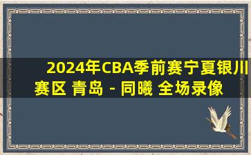 2024年CBA季前赛宁夏银川赛区 青岛 - 同曦 全场录像